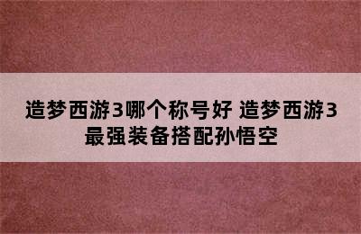 造梦西游3哪个称号好 造梦西游3最强装备搭配孙悟空